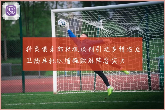 科莫俱乐部积极谈判引进多特右后卫扬库托以增强欧冠阵容实力