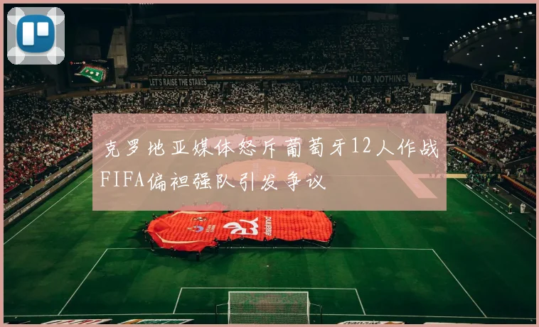 克罗地亚媒体怒斥葡萄牙12人作战FIFA偏袒强队引发争议