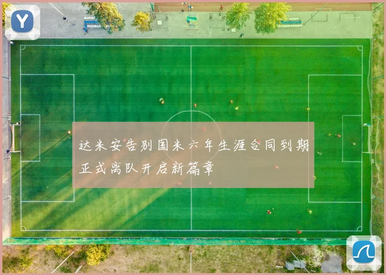 达米安告别国米六年生涯合同到期正式离队开启新篇章