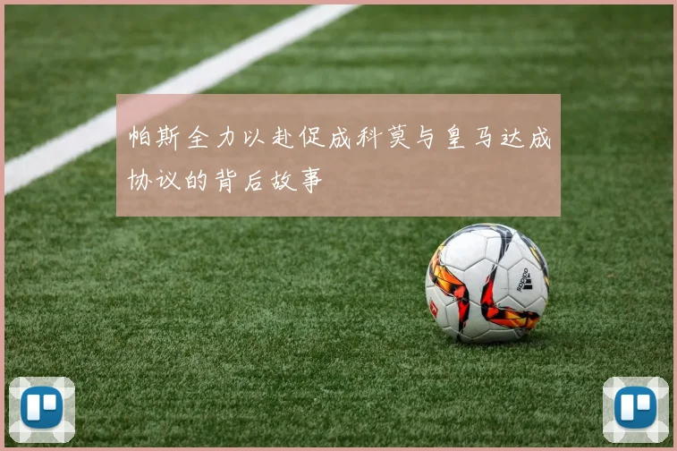 帕斯全力以赴促成科莫与皇马达成协议的背后故事