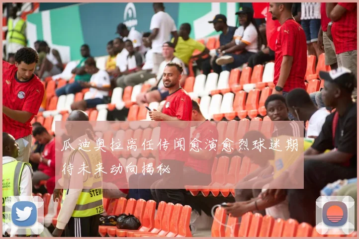 瓜迪奥拉离任传闻愈演愈烈球迷期待未来动向揭秘