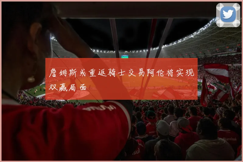 詹姆斯或重返骑士交易阿伦将实现双赢局面