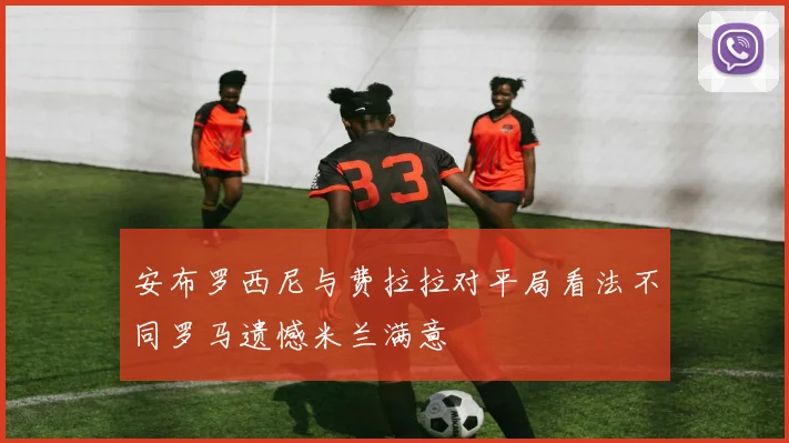 安布罗西尼与费拉拉对平局看法不同罗马遗憾米兰满意