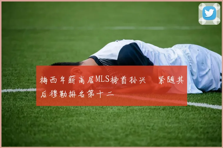 梅西年薪高居MLS榜首孙兴慜紧随其后穆勒排名第十二