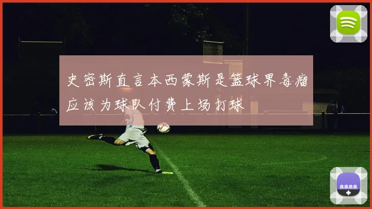 史密斯直言本西蒙斯是篮球界毒瘤应该为球队付费上场打球