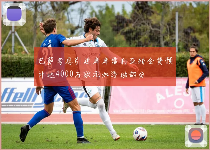 巴萨考虑引进库库雷利亚转会费预计达4000万欧元加浮动部分