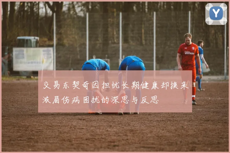 交易东契奇因担忧长期健康却换来浓眉伤病困扰的深思与反思