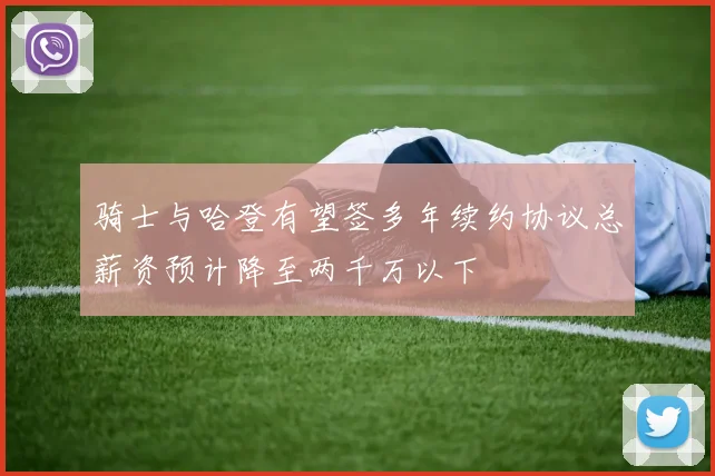 骑士与哈登有望签多年续约协议总薪资预计降至两千万以下