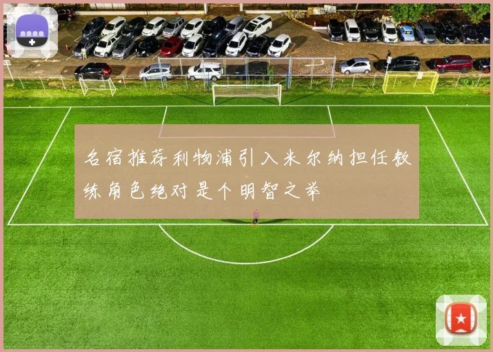 名宿推荐利物浦引入米尔纳担任教练角色绝对是个明智之举