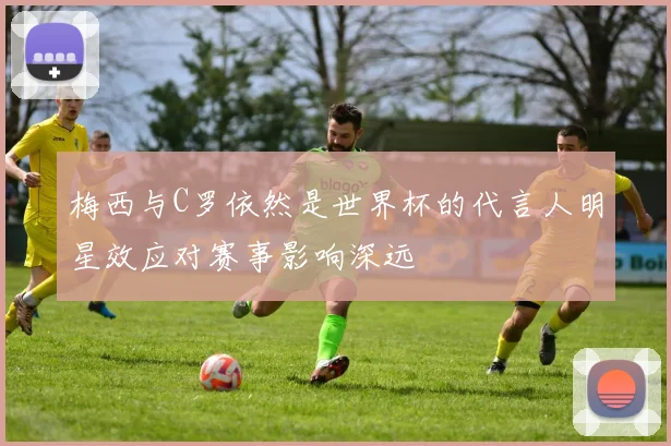 梅西与C罗依然是世界杯的代言人明星效应对赛事影响深远