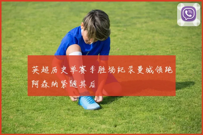 英超历史单赛季胜场纪录曼城领跑阿森纳紧随其后