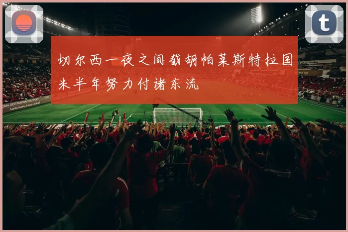 切尔西一夜之间截胡帕莱斯特拉国米半年努力付诸东流